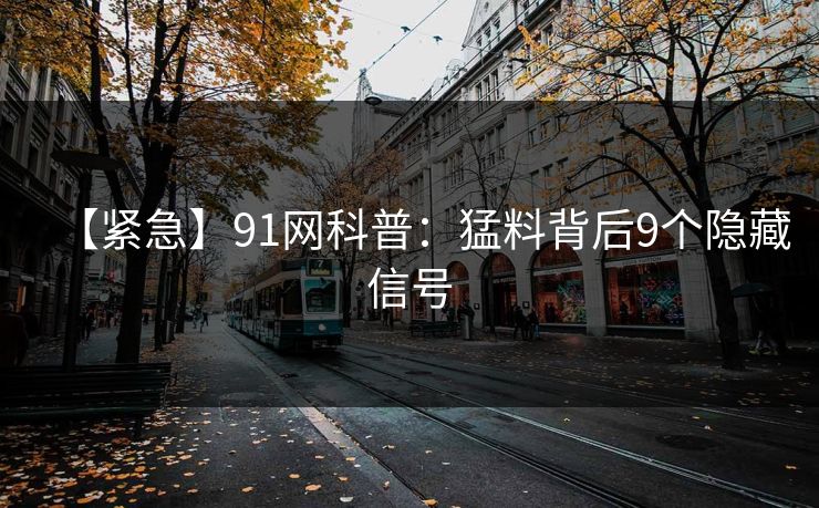 【紧急】91网科普:猛料背后9个隐藏信号 【紧急】91网科普:猛料背后9个隐藏信号