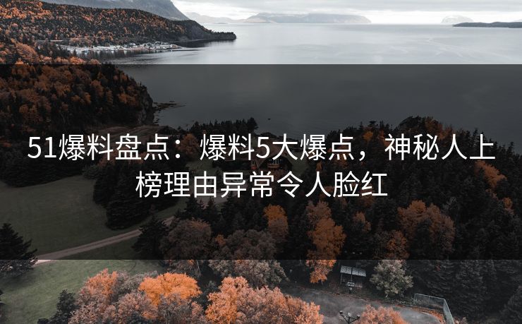 51爆料盘点：爆料5大爆点，神秘人上榜理由异常令人脸红