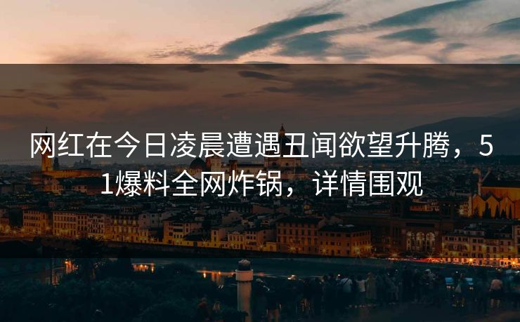 网红在今日凌晨遭遇丑闻欲望升腾，51爆料全网炸锅，详情围观