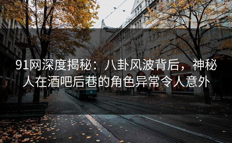 91网深度揭秘：八卦风波背后，神秘人在酒吧后巷的角色异常令人意外