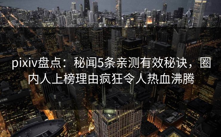 pixiv盘点：秘闻5条亲测有效秘诀，圈内人上榜理由疯狂令人热血沸腾
