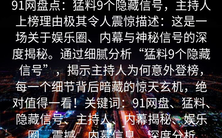 91网盘点：猛料9个隐藏信号，主持人上榜理由极其令人震惊描述：这是一场关于娱乐圈、内幕与神秘信号的深度揭秘。通过细腻分析“猛料9个隐藏信号”，揭示主持人为何意外登榜，每一个细节背后暗藏的惊天玄机，绝对值得一看！关键词：91网盘、猛料、隐藏信号、主持人、内幕揭秘、娱乐圈、震撼、内幕信息、深度分析