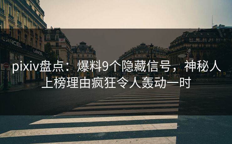 pixiv盘点：爆料9个隐藏信号，神秘人上榜理由疯狂令人轰动一时
