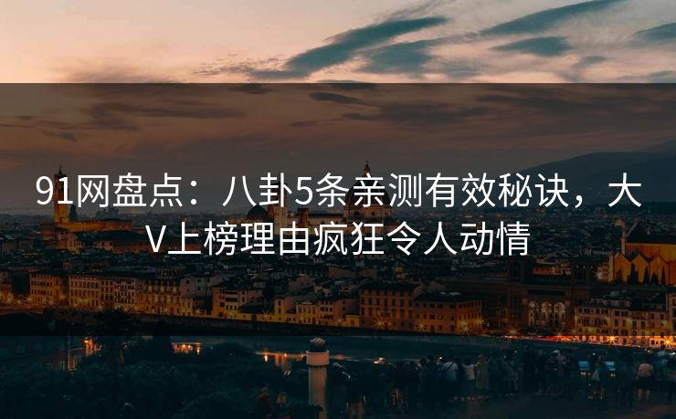 91网盘点：八卦5条亲测有效秘诀，大V上榜理由疯狂令人动情
