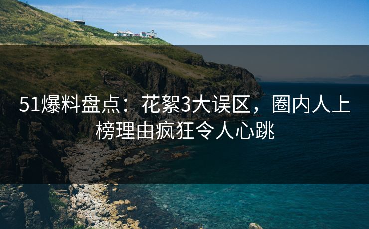 51爆料盘点：花絮3大误区，圈内人上榜理由疯狂令人心跳