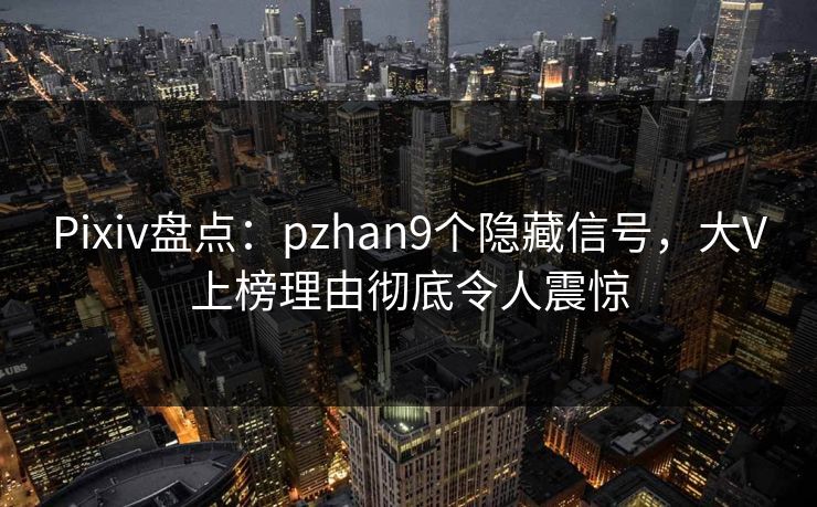 Pixiv盘点:pzhan9个隐藏信号,大V上榜理由彻底令人震惊 Pixiv盘点:pzhan9个隐藏信号,大V上榜理由彻底令人震惊