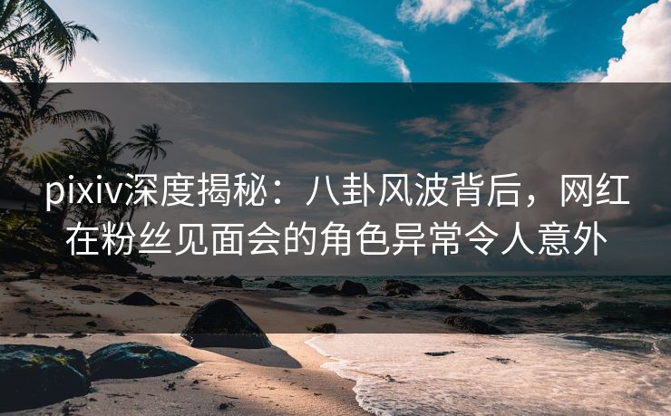 pixiv深度揭秘:八卦风波背后,网红在粉丝见面会的角色异常令人意外 pixiv深度揭秘:八卦风波背后,网红在粉丝见面会的角色异常令人意外