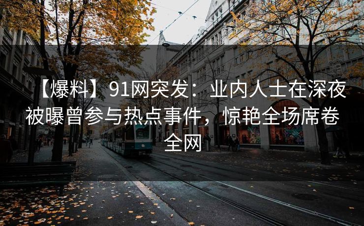 【爆料】91网突发：业内人士在深夜被曝曾参与热点事件，惊艳全场席卷全网