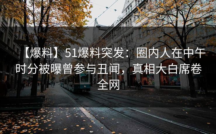 【爆料】51爆料突发：圈内人在中午时分被曝曾参与丑闻，真相大白席卷全网