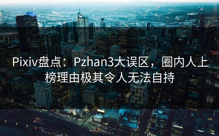 Pixiv盘点：Pzhan3大误区，圈内人上榜理由极其令人无法自持