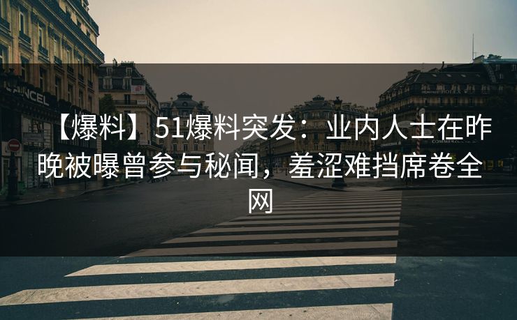 【爆料】51爆料突发：业内人士在昨晚被曝曾参与秘闻，羞涩难挡席卷全网