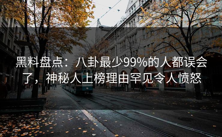 黑料盘点：八卦最少99%的人都误会了，神秘人上榜理由罕见令人愤怒