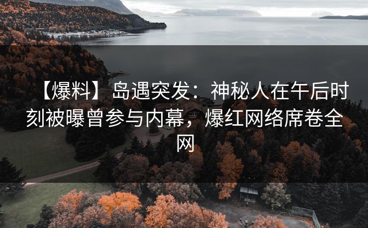 【爆料】岛遇突发：神秘人在午后时刻被曝曾参与内幕，爆红网络席卷全网