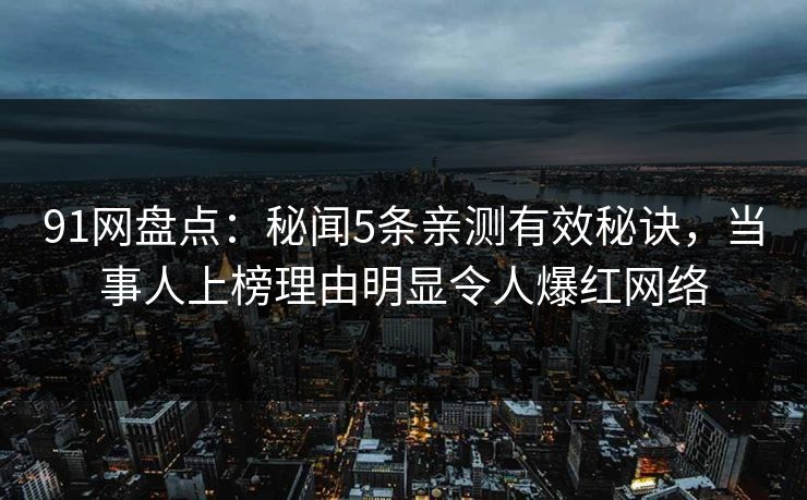91网盘点：秘闻5条亲测有效秘诀，当事人上榜理由明显令人爆红网络
