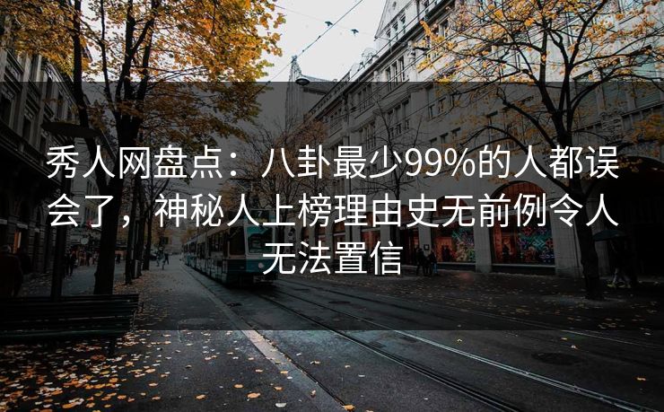 秀人网盘点：八卦最少99%的人都误会了，神秘人上榜理由史无前例令人无法置信