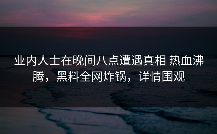 业内人士在晚间八点遭遇真相 热血沸腾，黑料全网炸锅，详情围观