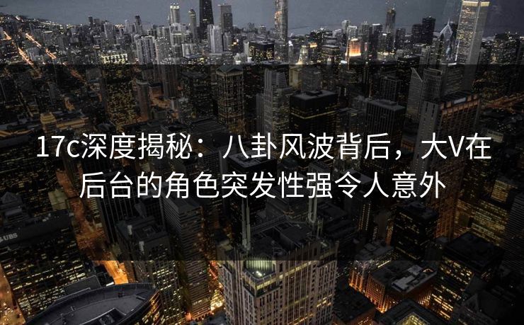 17c深度揭秘：八卦风波背后，大V在后台的角色突发性强令人意外