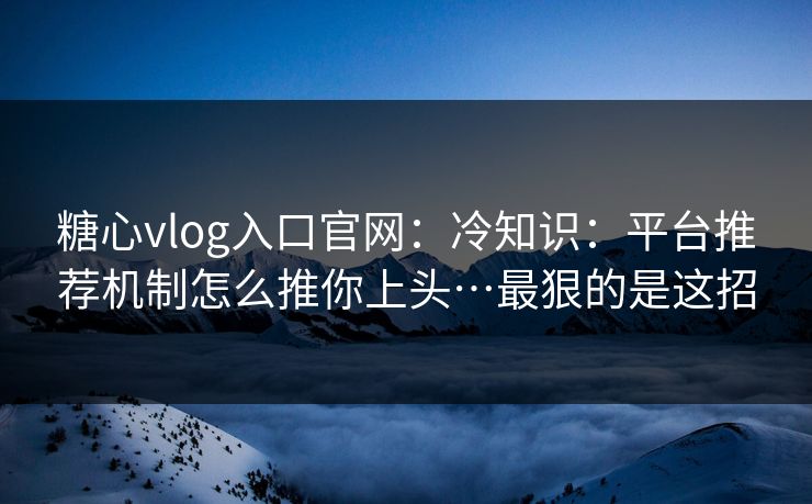糖心vlog入口官网：冷知识：平台推荐机制怎么推你上头…最狠的是这招