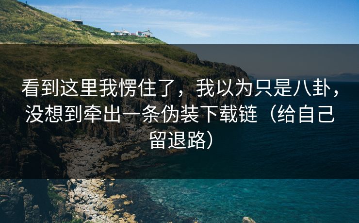 看到这里我愣住了，我以为只是八卦，没想到牵出一条伪装下载链（给自己留退路）