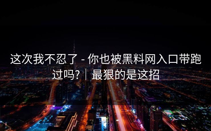 这次我不忍了 - 你也被黑料网入口带跑过吗?｜最狠的是这招