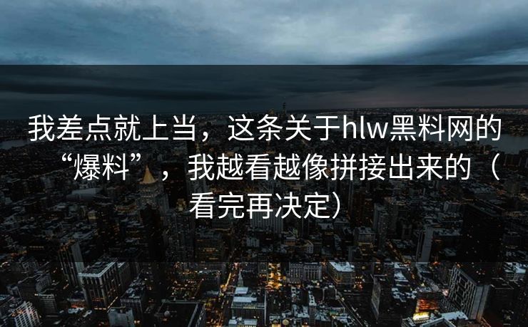 我差点就上当，这条关于hlw黑料网的“爆料”，我越看越像拼接出来的（看完再决定）