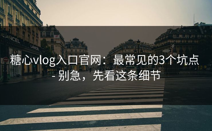 糖心vlog入口官网：最常见的3个坑点 - 别急，先看这条细节