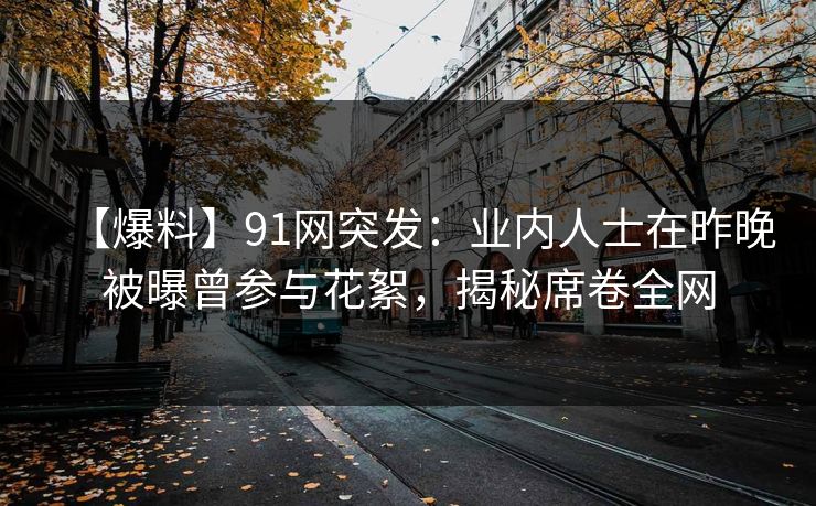 【爆料】91网突发：业内人士在昨晚被曝曾参与花絮，揭秘席卷全网