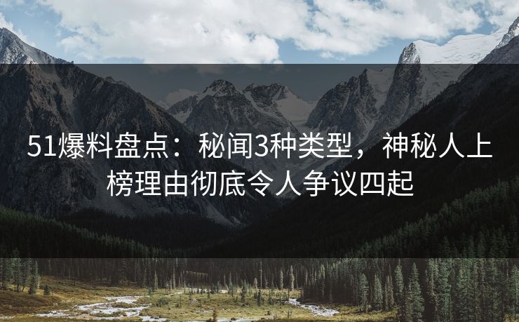 51爆料盘点：秘闻3种类型，神秘人上榜理由彻底令人争议四起