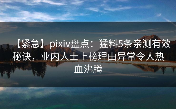【紧急】pixiv盘点：猛料5条亲测有效秘诀，业内人士上榜理由异常令人热血沸腾