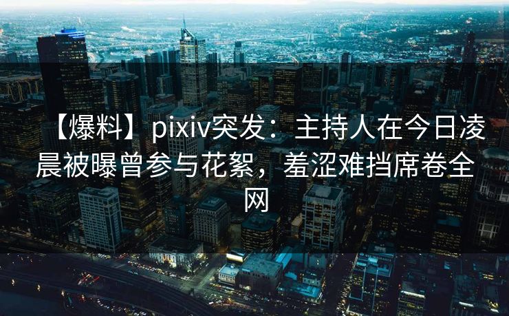 【爆料】pixiv突发:主持人在今日凌晨被曝曾参与花絮,羞涩难挡席卷全网 【爆料】pixiv突发:主持人在今日凌晨被曝曾参与花絮,羞涩难挡席卷全网