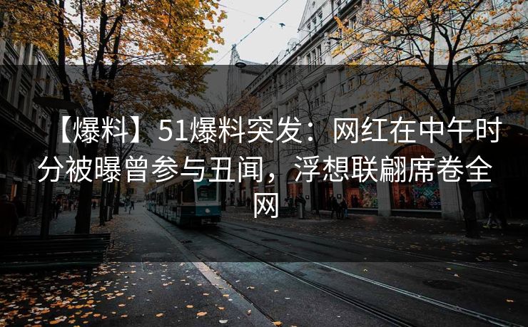 【爆料】51爆料突发：网红在中午时分被曝曾参与丑闻，浮想联翩席卷全网