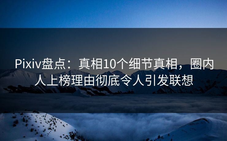 Pixiv盘点：真相10个细节真相，圈内人上榜理由彻底令人引发联想