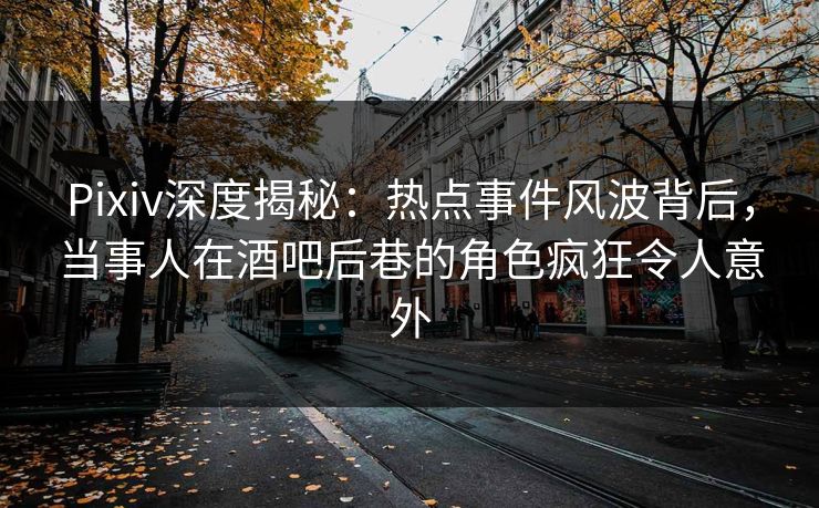 Pixiv深度揭秘：热点事件风波背后，当事人在酒吧后巷的角色疯狂令人意外