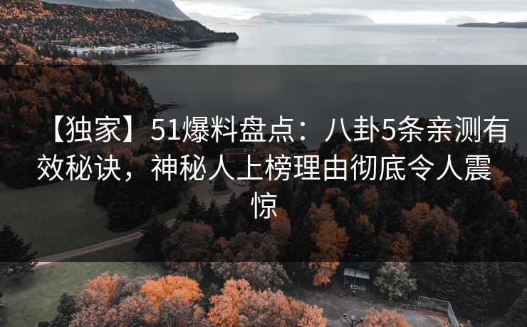 【独家】51爆料盘点：八卦5条亲测有效秘诀，神秘人上榜理由彻底令人震惊