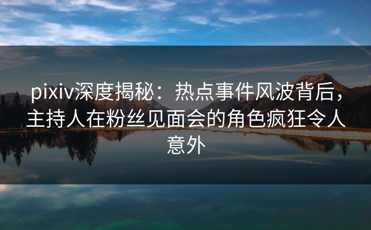 pixiv深度揭秘:热点事件风波背后,主持人在粉丝见面会的角色疯狂令人意外 pixiv深度揭秘:热点事件风波背后,主持人在粉丝见面会的角色疯狂令人意外