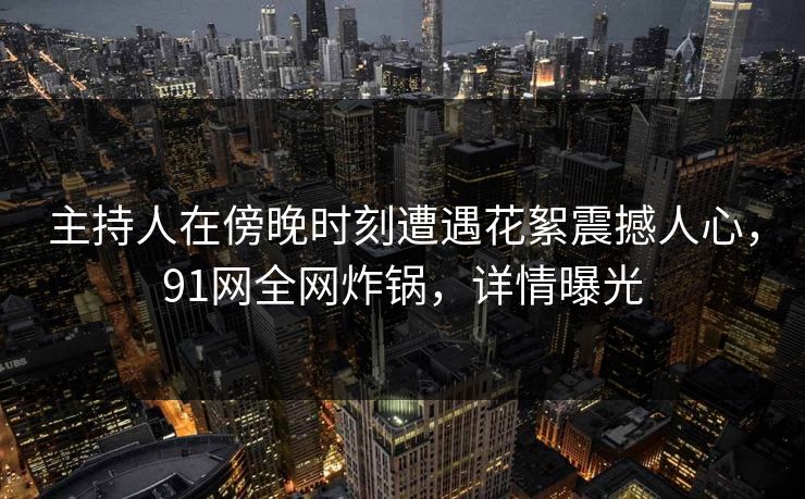 主持人在傍晚时刻遭遇花絮震撼人心，91网全网炸锅，详情曝光