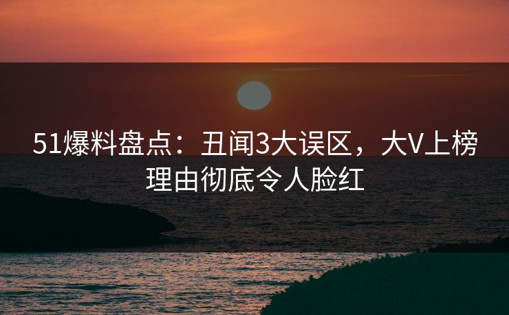 51爆料盘点：丑闻3大误区，大V上榜理由彻底令人脸红