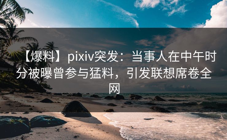 【爆料】pixiv突发:当事人在中午时分被曝曾参与猛料,引发联想席卷全网 【爆料】pixiv突发:当事人在中午时分被曝曾参与猛料,引发联想席卷全网