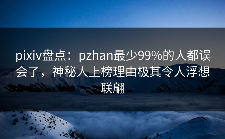 pixiv盘点：pzhan最少99%的人都误会了，神秘人上榜理由极其令人浮想联翩