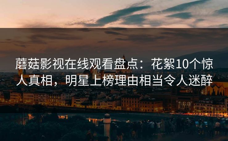 蘑菇影视在线观看盘点：花絮10个惊人真相，明星上榜理由相当令人迷醉