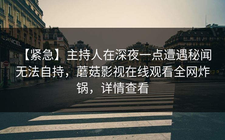 【紧急】主持人在深夜一点遭遇秘闻 无法自持，蘑菇影视在线观看全网炸锅，详情查看