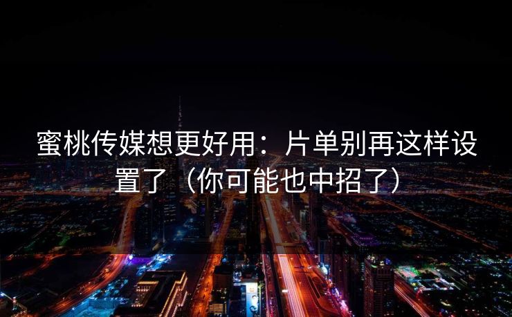 蜜桃传媒想更好用:片单别再这样设置了(你可能也中招了)