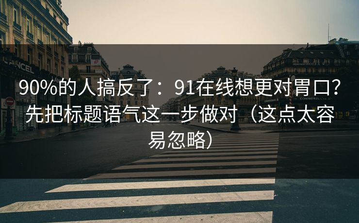 90%的人搞反了:91在线想更对胃口?先把标题语气这一步做对(这点太容易忽略)
