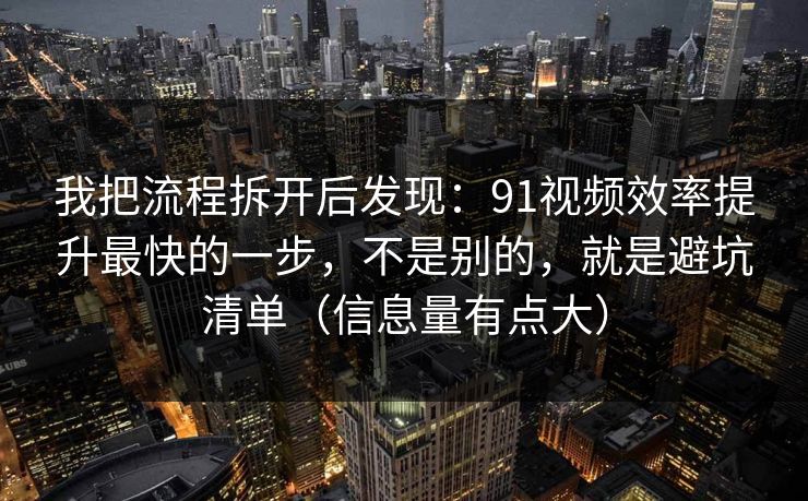 我把流程拆开后发现:91视频效率提升最快的一步,不是别的,就是避坑清单(信息量有点大)