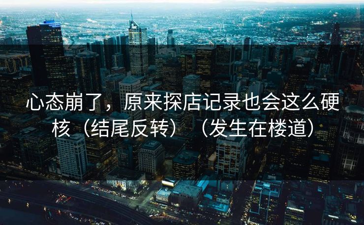 心态崩了，原来探店记录也会这么硬核（结尾反转）（发生在楼道）