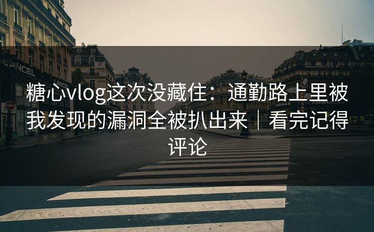 糖心vlog这次没藏住：通勤路上里被我发现的漏洞全被扒出来｜看完记得评论